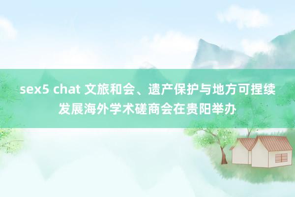 sex5 chat 文旅和会、遗产保护与地方可捏续发展海外学术磋商会在贵阳举办