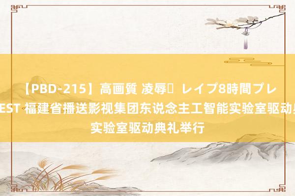 【PBD-215】高画質 凌辱・レイプ8時間プレミアムBEST 福建省播送影视集团东说念主工智能实验室驱动典礼举行