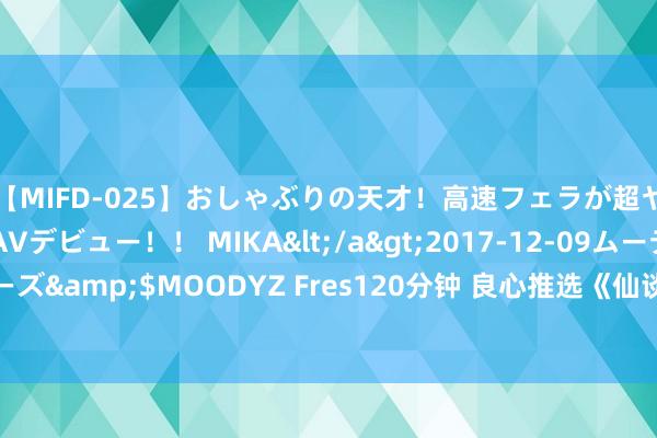 【MIFD-025】おしゃぶりの天才！高速フェラが超ヤバイ即尺黒ギャルAVデビュー！！ MIKA</a>2017-12-09ムーディーズ&$MOODYZ Fres120分钟 良心推选《仙谈囧途》为什么确凿甜到打滚