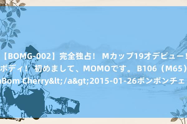 【BOMG-002】完全独占！ Mカップ19才デビュー！ 100万人に1人の超乳ボディ！ 初めまして、MOMOです。 B106（M65） W58 H85 / BomBom Cherry</a>2015-01-26ボンボンチェリー/妄想族&$BOMBO187分钟 年度好书《都市之奇门邪医》，这个主角简直要封神！