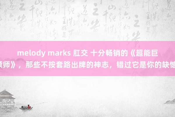 melody marks 肛交 十分畅销的《超能巨额师》，那些不按套路出牌的神志，错过它是你的缺憾！