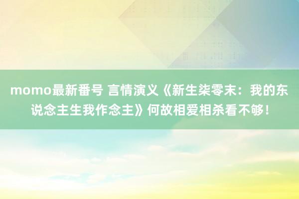 momo最新番号 言情演义《新生柒零末：我的东说念主生我作念主》何故相爱相杀看不够！