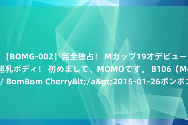 【BOMG-002】完全独占！ Mカップ19才デビュー！ 100万人に1人の超乳ボディ！ 初めまして、MOMOです。 B106（M65） W58 H85 / BomBom Cherry</a>2015-01-26ボンボンチェリー/妄想族&$BOMBO187分钟 为何古代刽子手听到“刀下留东说念主”就停手？要害在13字，换你也不敢