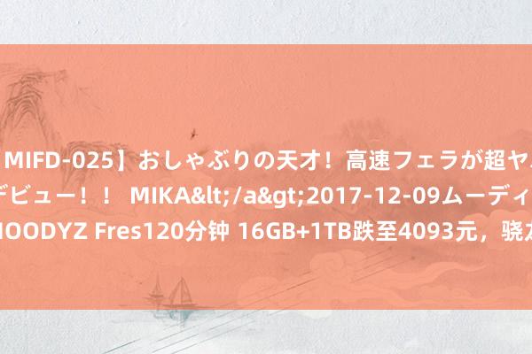 【MIFD-025】おしゃぶりの天才！高速フェラが超ヤバイ即尺黒ギャルAVデビュー！！ MIKA</a>2017-12-09ムーディーズ&$MOODYZ Fres120分钟 16GB+1TB跌至4093元，骁龙8Gen3+徕卡三主摄，售价愈加亲民了