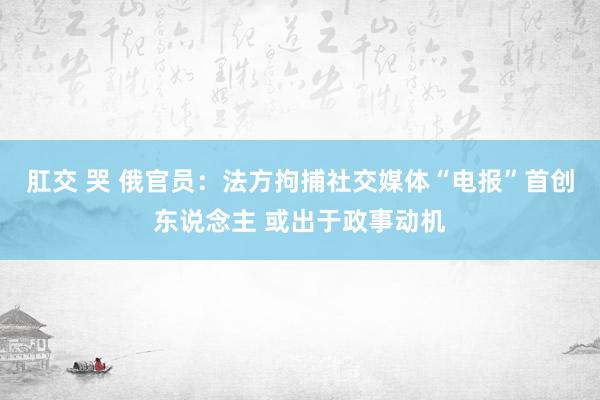 肛交 哭 俄官员：法方拘捕社交媒体“电报”首创东说念主 或出于政事动机