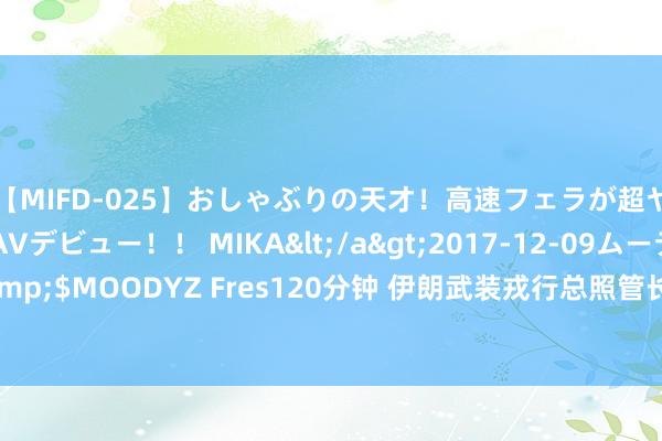 【MIFD-025】おしゃぶりの天才！高速フェラが超ヤバイ即尺黒ギャルAVデビュー！！ MIKA</a>2017-12-09ムーディーズ&$MOODYZ Fres120分钟 伊朗武装戎行总照管长：伊将寥寂决定对以色列张开复兴